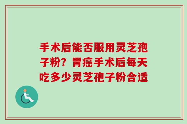手术后能否服用灵芝孢子粉？胃癌手术后每天吃多少灵芝孢子粉合适