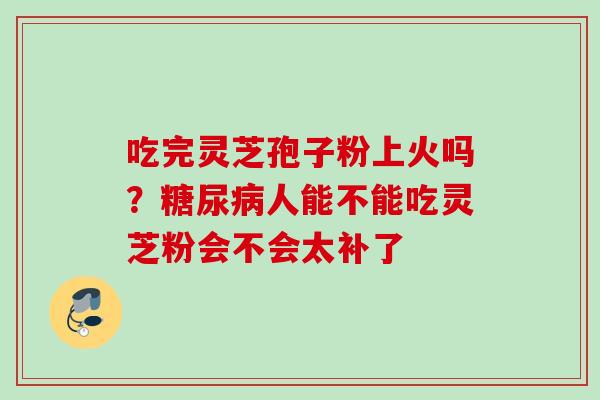 吃完灵芝孢子粉上火吗？糖尿病人能不能吃灵芝粉会不会太补了