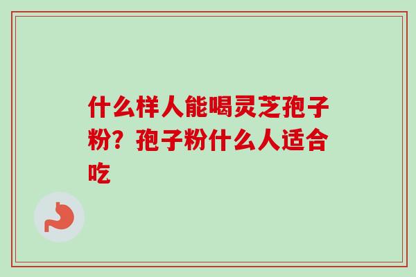 什么样人能喝灵芝孢子粉？孢子粉什么人适合吃