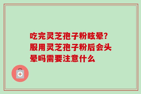 吃完灵芝孢子粉眩晕？服用灵芝孢子粉后会头晕吗需要注意什么