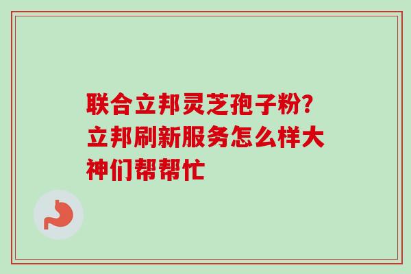 联合立邦灵芝孢子粉？立邦刷新服务怎么样大神们帮帮忙