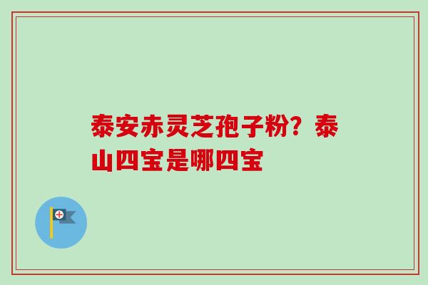 泰安赤灵芝孢子粉？泰山四宝是哪四宝