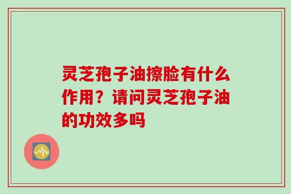 灵芝孢子油擦脸有什么作用？请问灵芝孢子油的功效多吗