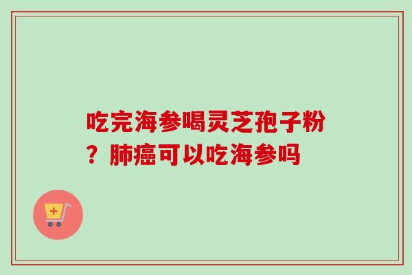 吃完海参喝灵芝孢子粉？肺癌可以吃海参吗