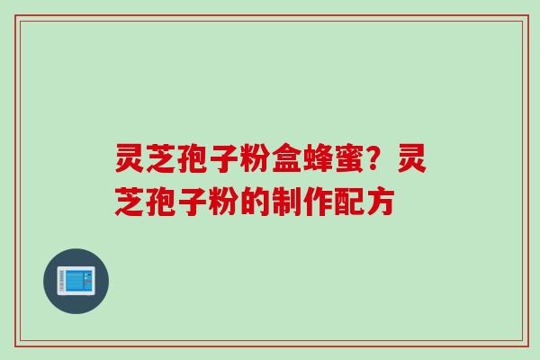 灵芝孢子粉盒蜂蜜？灵芝孢子粉的制作配方