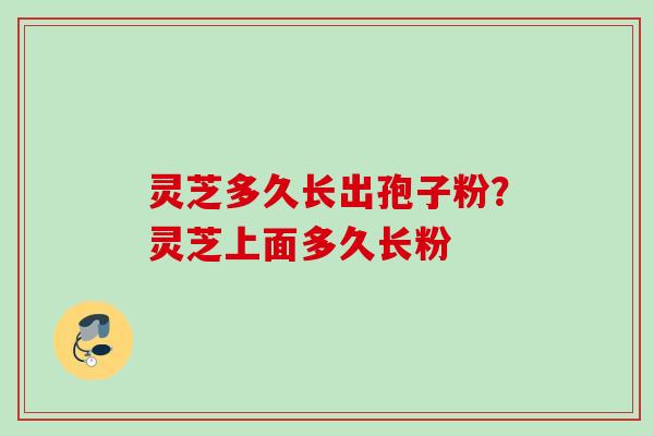 灵芝多久长出孢子粉？灵芝上面多久长粉