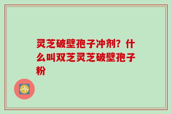 灵芝破壁孢子冲剂？什么叫双芝灵芝破壁孢子粉