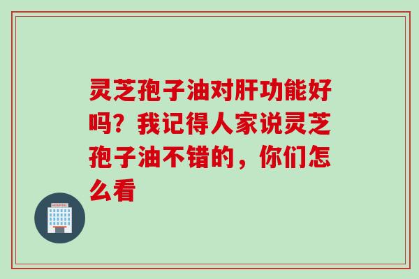 灵芝孢子油对肝功能好吗?我记得人家说灵芝孢子油不错的,你们怎么看
