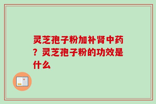 灵芝孢子粉加补肾中药？灵芝孢子粉的功效是什么