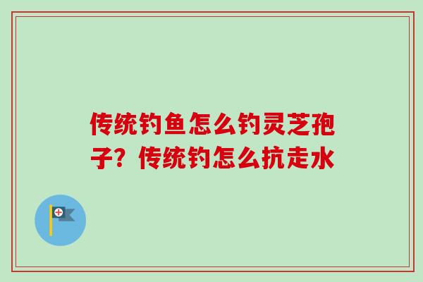 传统钓鱼怎么钓灵芝孢子？传统钓怎么抗走水