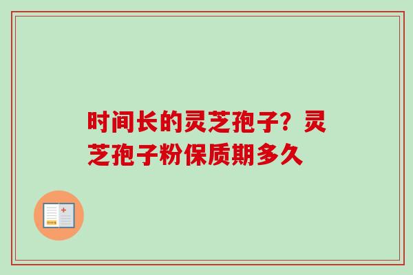 时间长的灵芝孢子？灵芝孢子粉保质期多久
