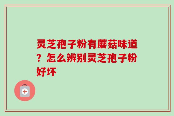 灵芝孢子粉有蘑菇味道？怎么辨别灵芝孢子粉好坏