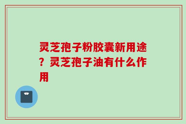 灵芝孢子粉胶囊新用途？灵芝孢子油有什么作用