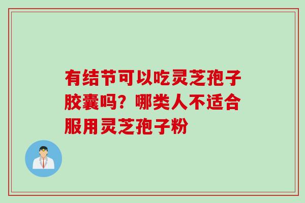 有结节可以吃灵芝孢子胶囊吗？哪类人不适合服用灵芝孢子粉