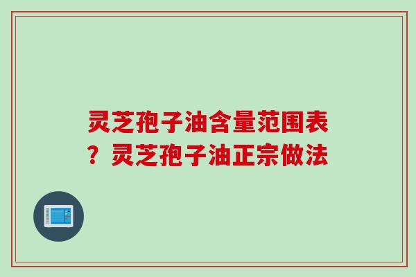 灵芝孢子油含量范围表？灵芝孢子油正宗做法