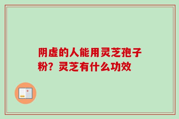 阴虚的人能用灵芝孢子粉？灵芝有什么功效