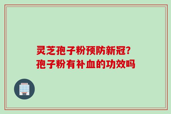 灵芝孢子粉预防新冠?孢子粉有补血的功效吗