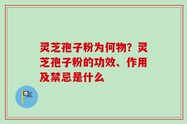 灵芝孢子粉为何物？灵芝孢子粉的功效、作用及禁忌是什么