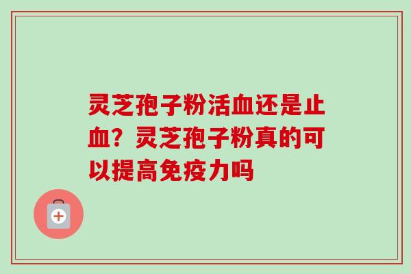 灵芝孢子粉活血还是止血？灵芝孢子粉真的可以提高免疫力吗