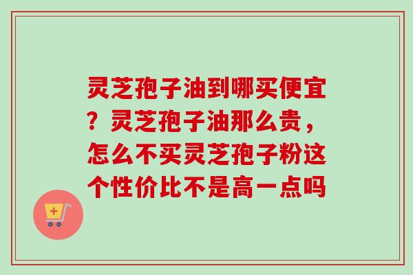 灵芝孢子油到哪买便宜？灵芝孢子油那么贵，怎么不买灵芝孢子粉这个性价比不是高一点吗
