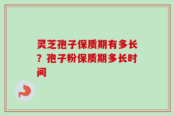 灵芝孢子保质期有多长？孢子粉保质期多长时间
