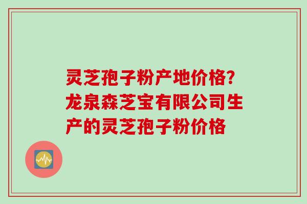灵芝孢子粉产地价格？龙泉森芝宝有限公司生产的灵芝孢子粉价格