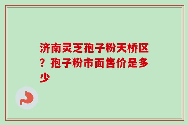 济南灵芝孢子粉天桥区？孢子粉市面售价是多少