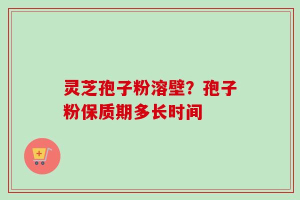 灵芝孢子粉溶壁？孢子粉保质期多长时间