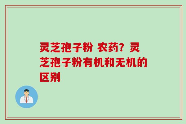 灵芝孢子粉 农药？灵芝孢子粉有机和无机的区别