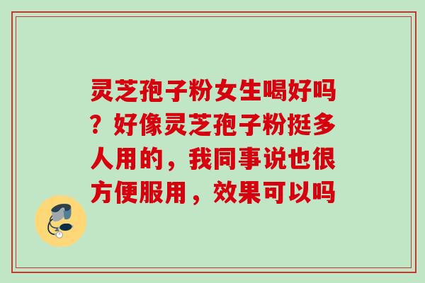 灵芝孢子粉女生喝好吗？好像灵芝孢子粉挺多人用的，我同事说也很方便服用，效果可以吗