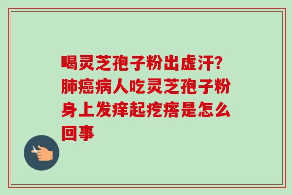 喝灵芝孢子粉出虚汗？肺癌病人吃灵芝孢子粉身上发痒起疙瘩是怎么回事