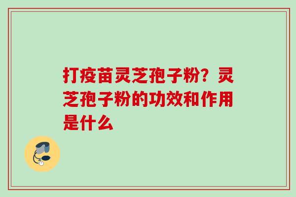 打疫苗灵芝孢子粉？灵芝孢子粉的功效和作用是什么