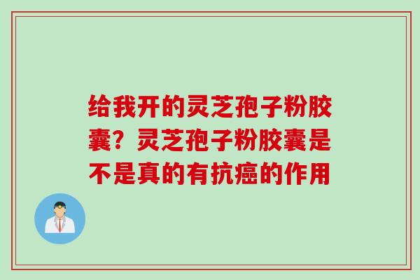 给我开的灵芝孢子粉胶囊？灵芝孢子粉胶囊是不是真的有抗癌的作用