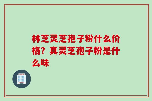 林芝灵芝孢子粉什么价格？真灵芝孢子粉是什么味