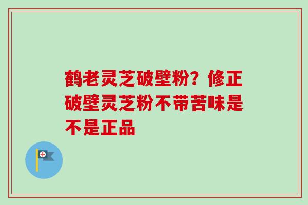 鹤老灵芝破壁粉？修正破壁灵芝粉不带苦味是不是正品