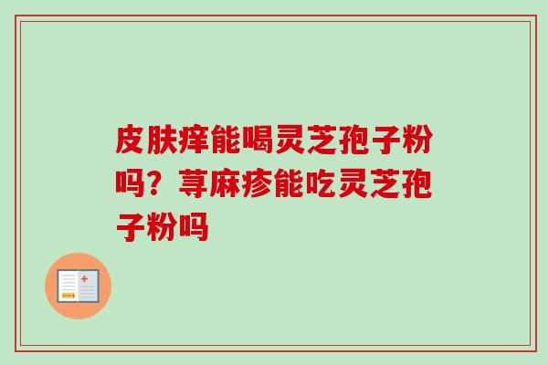 皮肤痒能喝灵芝孢子粉吗？荨麻疹能吃灵芝孢子粉吗