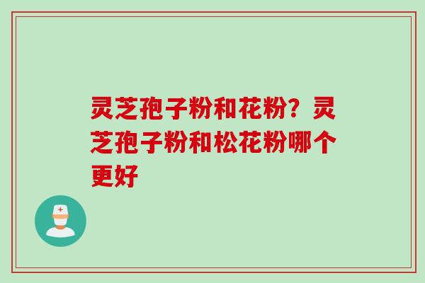 灵芝孢子粉和花粉？灵芝孢子粉和松花粉哪个更好