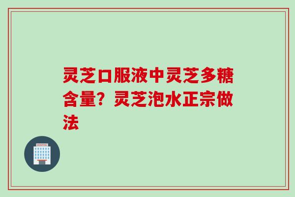 灵芝口服液中灵芝多糖含量？灵芝泡水正宗做法