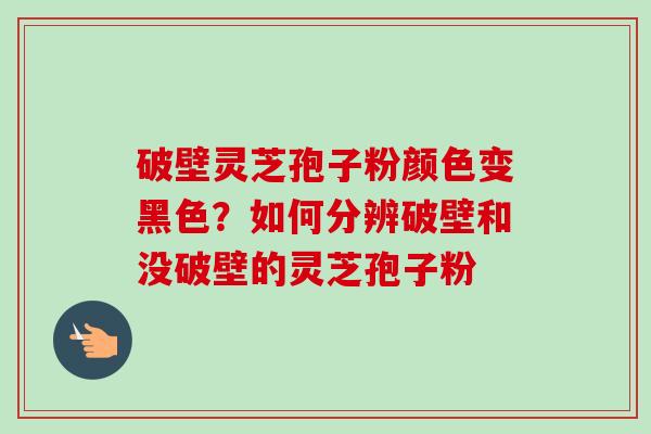 破壁灵芝孢子粉颜色变黑色？如何分辨破壁和没破壁的灵芝孢子粉