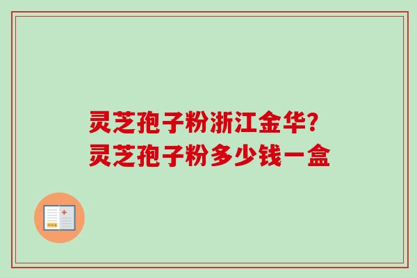 灵芝孢子粉浙江金华？灵芝孢子粉多少钱一盒