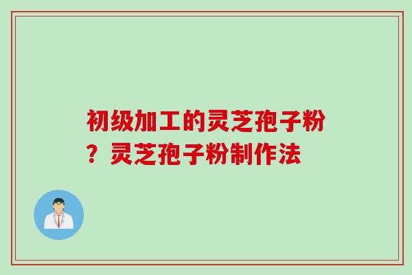 初级加工的灵芝孢子粉？灵芝孢子粉制作法