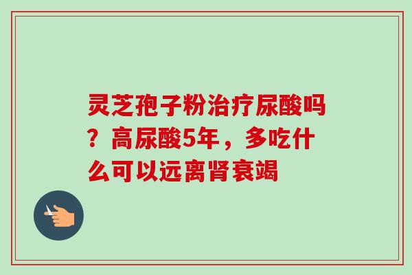 灵芝孢子粉治疗尿酸吗？高尿酸5年，多吃什么可以远离肾衰竭
