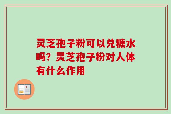 灵芝孢子粉可以兑糖水吗？灵芝孢子粉对人体有什么作用