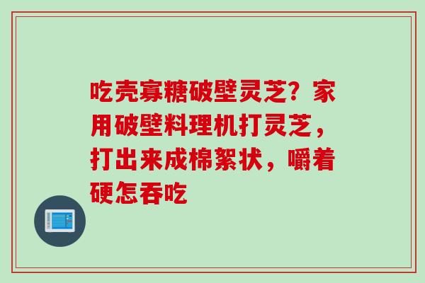 吃壳寡糖破壁灵芝？家用破壁料理机打灵芝，打出来成棉絮状，嚼着硬怎吞吃