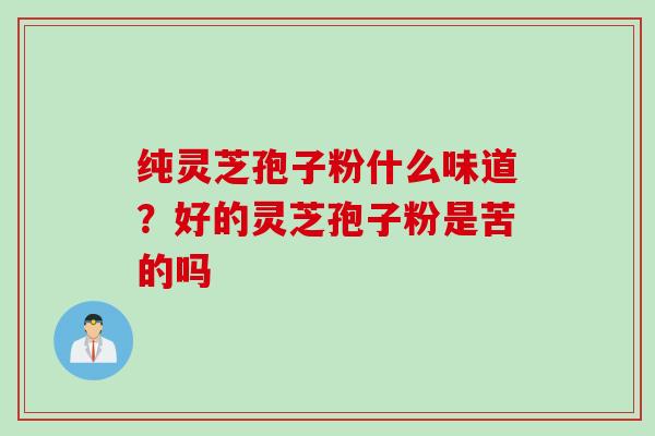 纯灵芝孢子粉什么味道？好的灵芝孢子粉是苦的吗