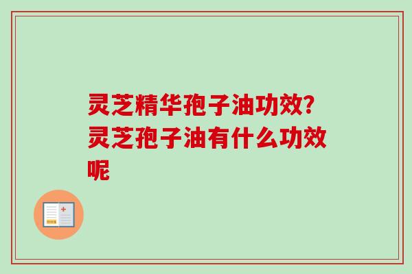 灵芝精华孢子油功效？灵芝孢子油有什么功效呢