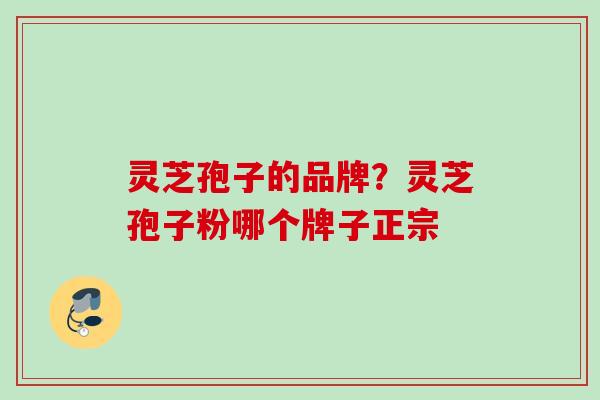 灵芝孢子的品牌？灵芝孢子粉哪个牌子正宗