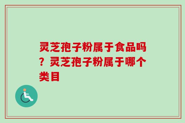 灵芝孢子粉属于食品吗？灵芝孢子粉属于哪个类目