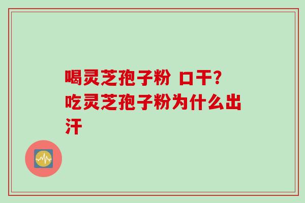 喝灵芝孢子粉 口干？吃灵芝孢子粉为什么出汗