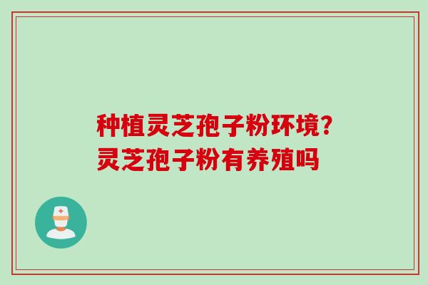 种植灵芝孢子粉环境？灵芝孢子粉有养殖吗